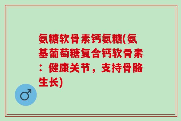 氨糖软骨素钙氨糖(氨基葡萄糖复合钙软骨素：健康关节，支持骨骼生长)