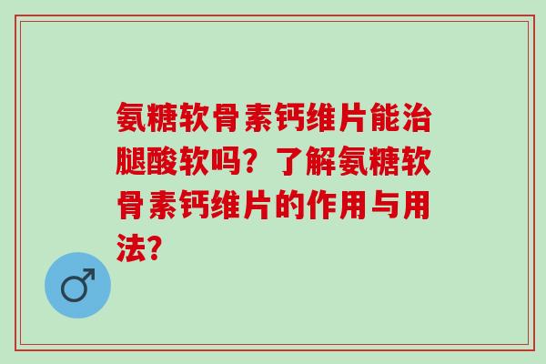 氨糖软骨素钙维片能腿酸软吗？了解氨糖软骨素钙维片的作用与用法？