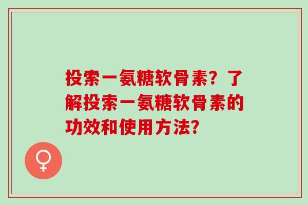 投索一氨糖软骨素？了解投索一氨糖软骨素的功效和使用方法？