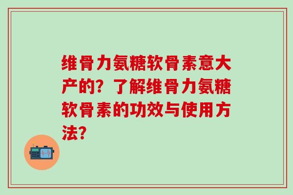 维骨力氨糖软骨素意大产的？了解维骨力氨糖软骨素的功效与使用方法？
