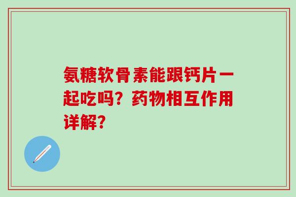 氨糖软骨素能跟钙片一起吃吗？药物相互作用详解？