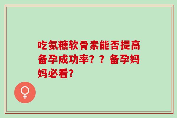 吃氨糖软骨素能否提高备孕成功率？？备孕妈妈必看？
