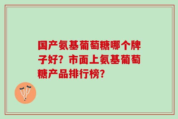 国产氨基葡萄糖哪个牌子好？市面上氨基葡萄糖产品排行榜？
