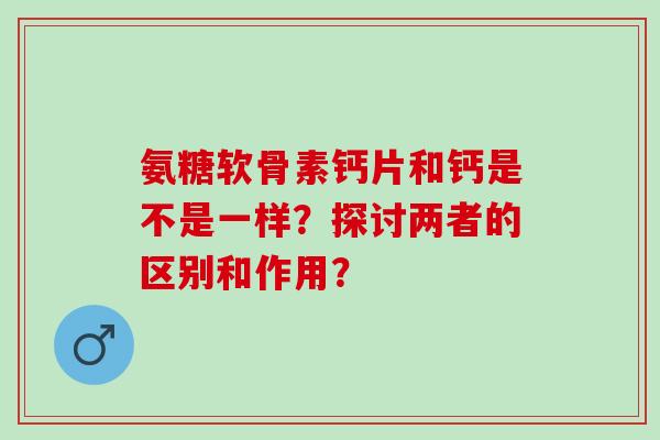 氨糖软骨素钙片和钙是不是一样？探讨两者的区别和作用？