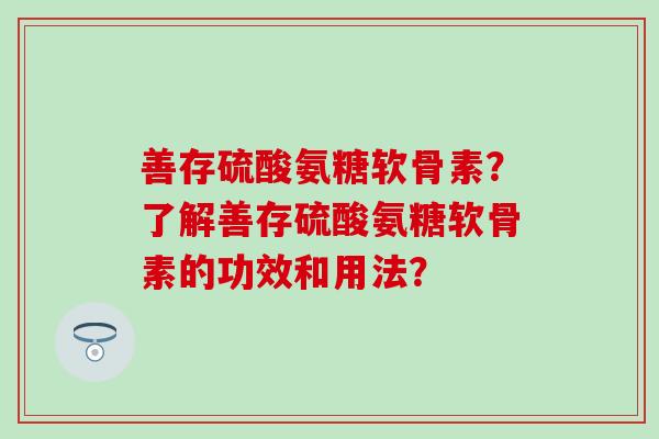 善存硫酸氨糖软骨素？了解善存硫酸氨糖软骨素的功效和用法？