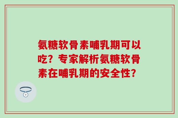 氨糖软骨素哺乳期可以吃？专家解析氨糖软骨素在哺乳期的安全性？