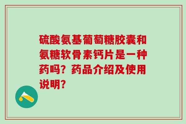 硫酸氨基葡萄糖胶囊和氨糖软骨素钙片是一种药吗？药品介绍及使用说明？