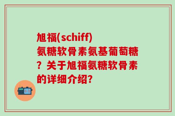 旭福(schiff)氨糖软骨素氨基葡萄糖？关于旭福氨糖软骨素的详细介绍？