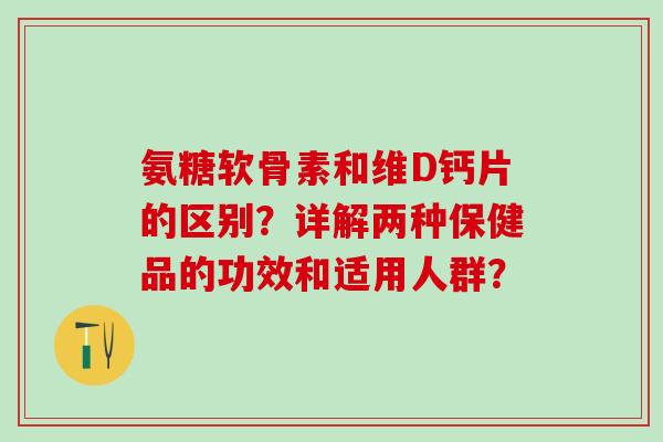 氨糖软骨素和维D钙片的区别？详解两种保健品的功效和适用人群？