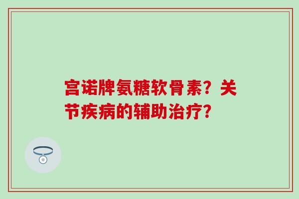 宫诺牌氨糖软骨素?关节的辅助? 宫诺牌氨糖软骨素?关节的辅助?