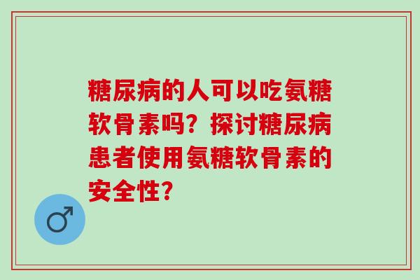 糖尿病的人可以吃氨糖软骨素吗？探讨糖尿病患者使用氨糖软骨素的安全性？