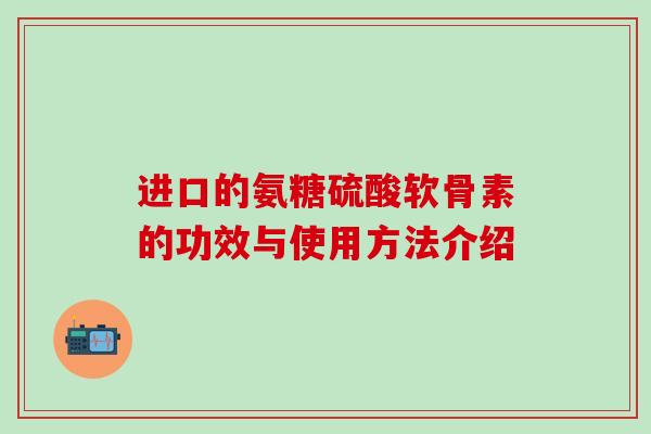 进口的氨糖硫酸软骨素的功效与使用方法介绍
