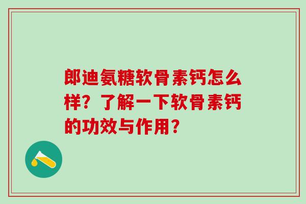 郎迪氨糖软骨素钙怎么样？了解一下软骨素钙的功效与作用？
