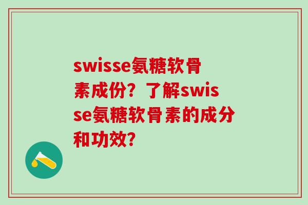 swisse氨糖软骨素成份？了解swisse氨糖软骨素的成分和功效？