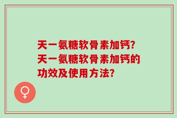天一氨糖软骨素加钙？天一氨糖软骨素加钙的功效及使用方法？