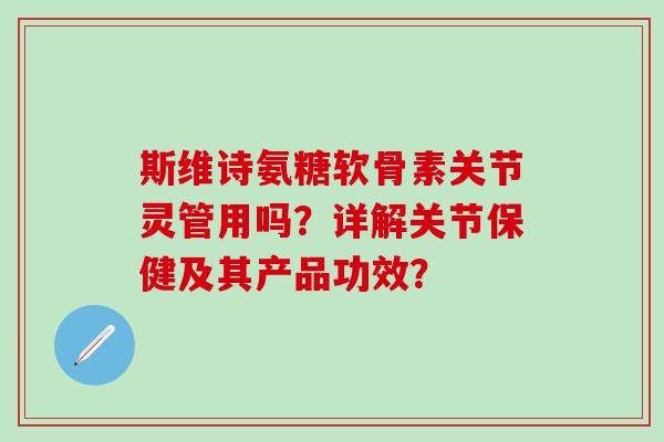 斯维诗氨糖软骨素关节灵管用吗?详解关节保健及其产品功效? 斯维诗氨糖软骨素关节灵管用吗?详解关节保健及其产品功效?