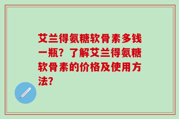 艾兰得氨糖软骨素多钱一瓶？了解艾兰得氨糖软骨素的价格及使用方法？