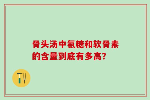 骨头汤中氨糖和软骨素的含量到底有多高？