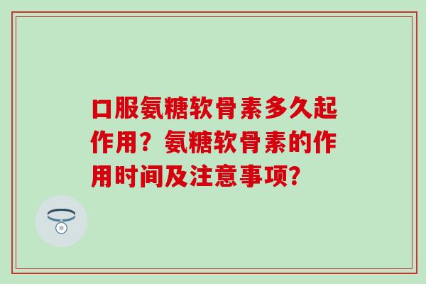 口服氨糖软骨素多久起作用？氨糖软骨素的作用时间及注意事项？
