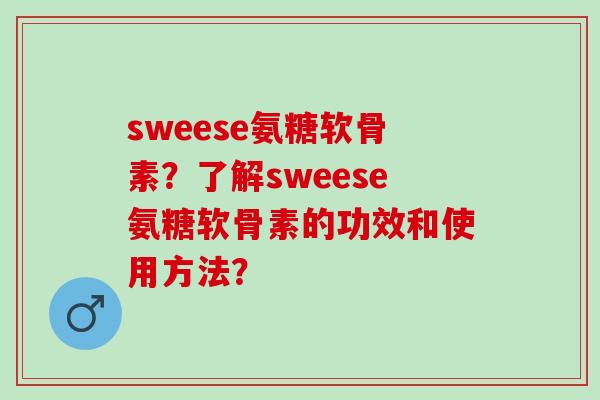 sweese氨糖软骨素？了解sweese氨糖软骨素的功效和使用方法？
