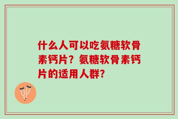 什么人可以吃氨糖软骨素钙片？氨糖软骨素钙片的适用人群？