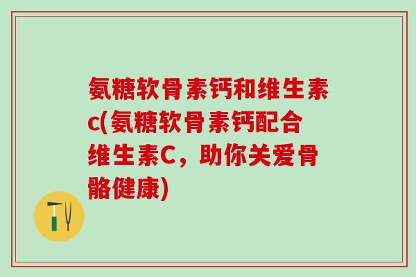 氨糖软骨素钙和维生素c(氨糖软骨素钙配合维生素C，助你关爱骨骼健康)