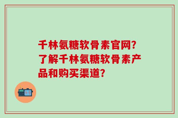 千林氨糖软骨素官网？了解千林氨糖软骨素产品和购买渠道？