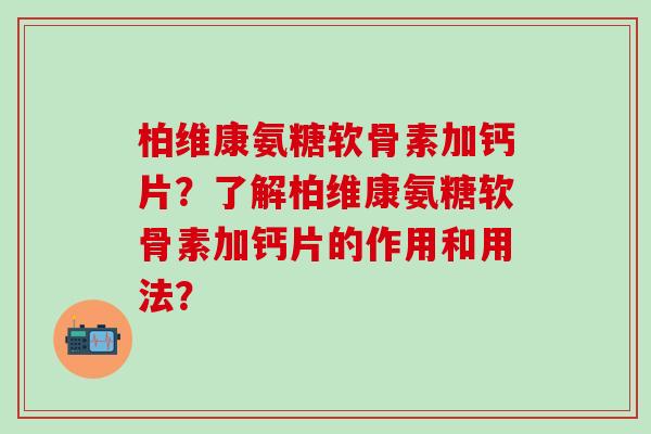 柏维康氨糖软骨素加钙片？了解柏维康氨糖软骨素加钙片的作用和用法？
