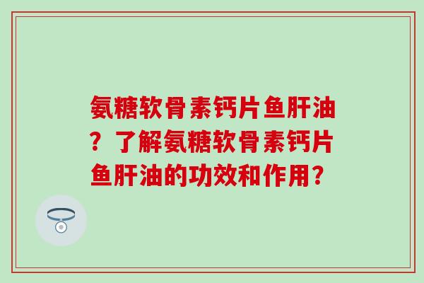 氨糖软骨素钙片鱼肝油？了解氨糖软骨素钙片鱼肝油的功效和作用？
