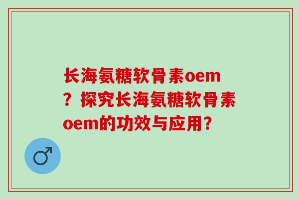 长海氨糖软骨素oem？探究长海氨糖软骨素oem的功效与应用？