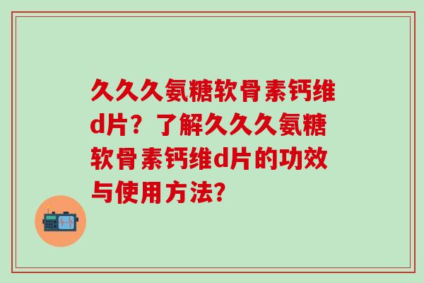 久久久氨糖软骨素钙维d片？了解久久久氨糖软骨素钙维d片的功效与使用方法？