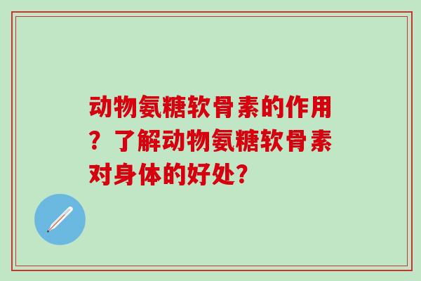 动物氨糖软骨素的作用?了解动物氨糖软骨素对身体的好处? 动物氨糖软骨素的作用?了解动物氨糖软骨素对身体的好处?