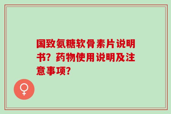 国致氨糖软骨素片说明书？药物使用说明及注意事项？