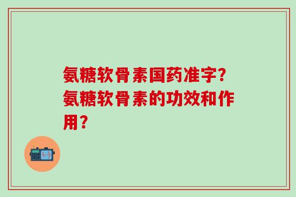 氨糖软骨素国药准字？氨糖软骨素的功效和作用？
