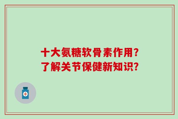 十大氨糖软骨素作用？了解关节保健新知识？