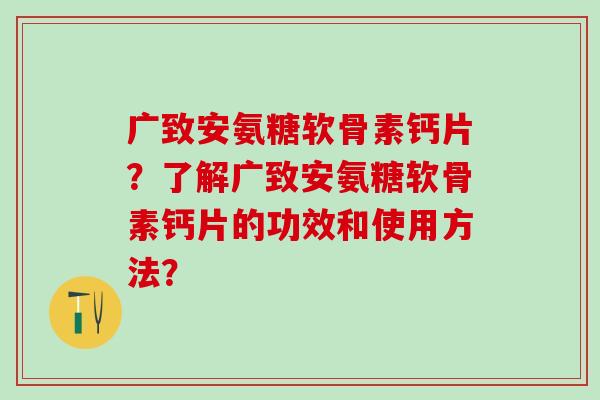 广致安氨糖软骨素钙片？了解广致安氨糖软骨素钙片的功效和使用方法？