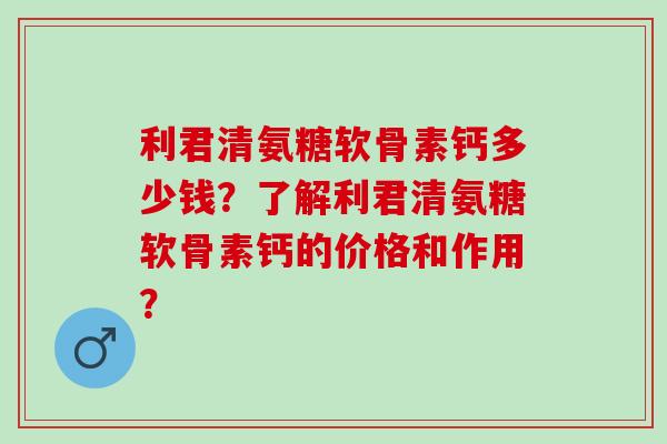 利君清氨糖软骨素钙多少钱?了解利君清氨糖软骨素钙的价格和作用? 利君清氨糖软骨素钙多少钱?了解利君清氨糖软骨素钙的价格和作用?