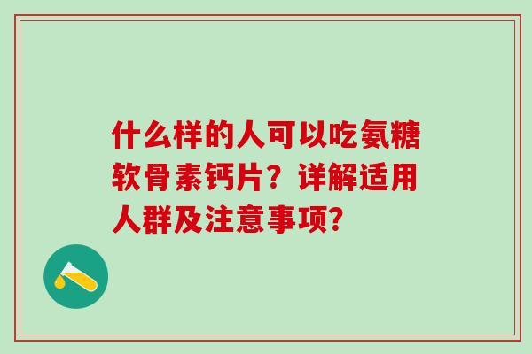 什么样的人可以吃氨糖软骨素钙片？详解适用人群及注意事项？