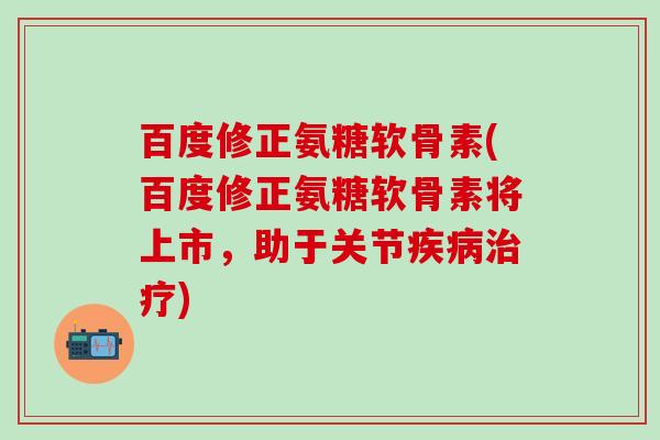 百度修正氨糖软骨素(百度修正氨糖软骨素将上市,助于关节) 百度修正氨糖软骨素(百度修正氨糖软骨素将上市,助于关节)