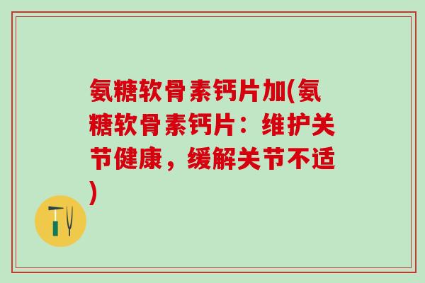 氨糖软骨素钙片加(氨糖软骨素钙片：维护关节健康，缓解关节不适)