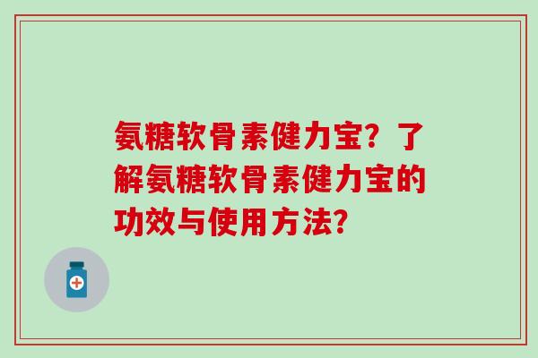 氨糖软骨素健力宝？了解氨糖软骨素健力宝的功效与使用方法？