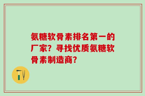 氨糖软骨素排名第一的厂家？寻找优质氨糖软骨素制造商？