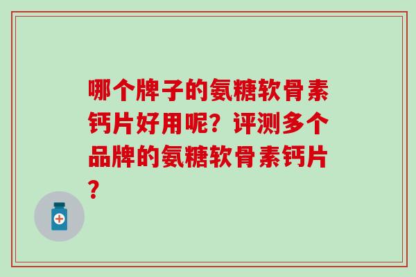 哪个牌子的氨糖软骨素钙片好用呢？评测多个品牌的氨糖软骨素钙片？