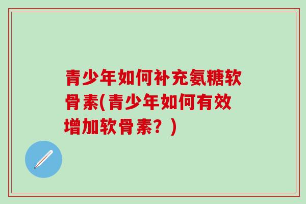 青少年如何补充氨糖软骨素(青少年如何有效增加软骨素？)