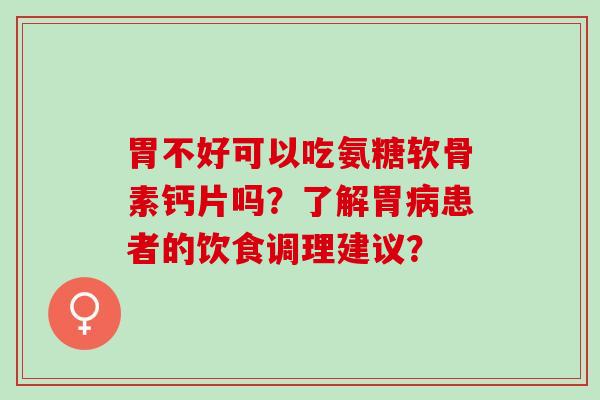胃不好可以吃氨糖软骨素钙片吗？了解胃病患者的饮食调理建议？