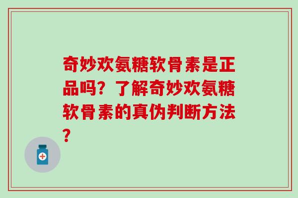 奇妙欢氨糖软骨素是正品吗？了解奇妙欢氨糖软骨素的真伪判断方法？