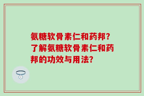 氨糖软骨素仁和药邦？了解氨糖软骨素仁和药邦的功效与用法？