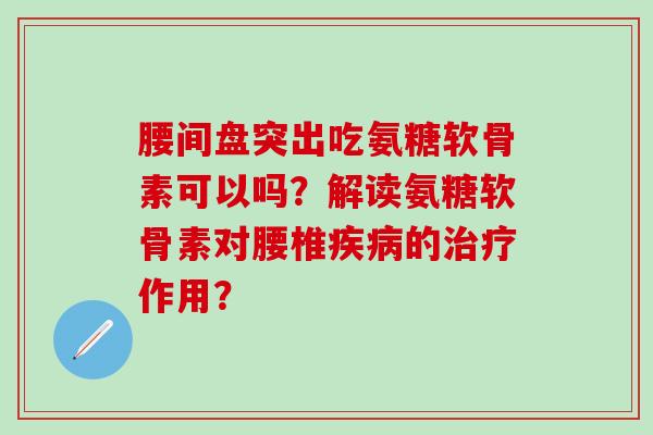 腰间盘突出吃氨糖软骨素可以吗？解读氨糖软骨素对腰椎疾病的治疗作用？
