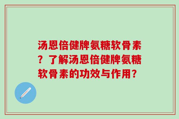 汤恩倍健牌氨糖软骨素？了解汤恩倍健牌氨糖软骨素的功效与作用？