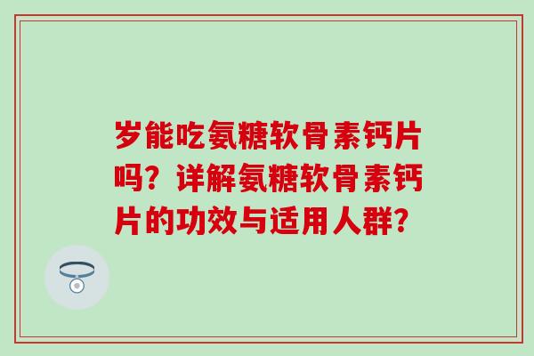 岁能吃氨糖软骨素钙片吗？详解氨糖软骨素钙片的功效与适用人群？